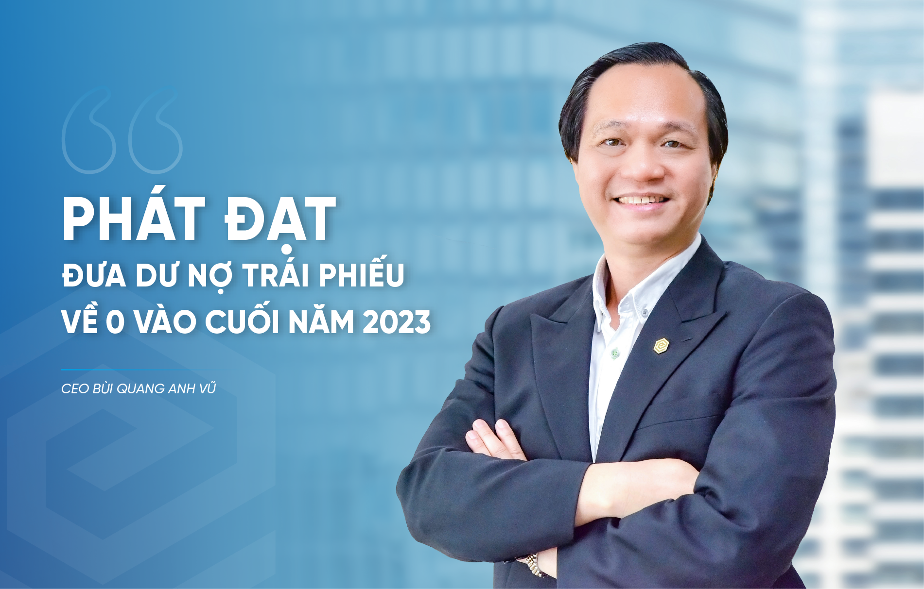 Tổng giám đốc Công ty Phát Đạt: Phát Đạt đưa dư nợ trái phiếu về zero trước khi kết thúc năm 2023